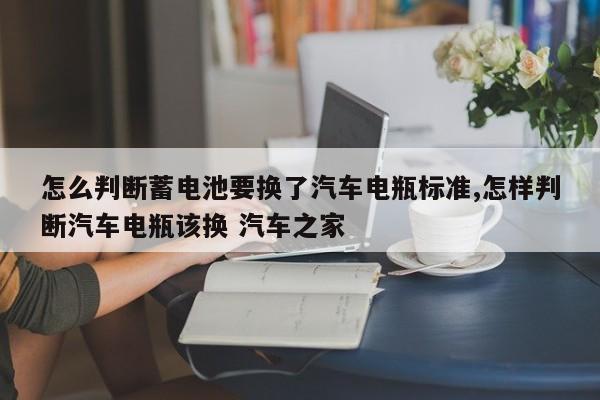 怎么判断蓄电池要换了汽车电瓶标准,怎样判断汽车电瓶该换 汽车之家