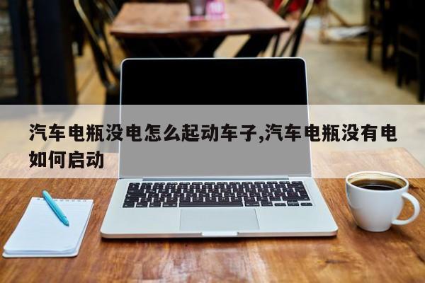 汽车电瓶没电怎么起动车子,汽车电瓶没有电如何启动