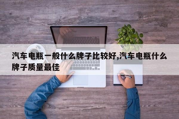 汽车电瓶一般什么牌子比较好,汽车电瓶什么牌子质量最佳