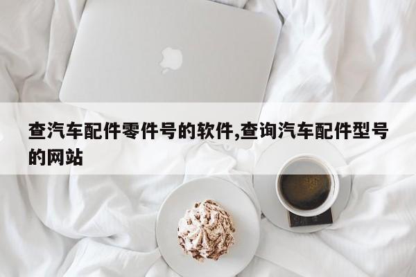 查汽车配件零件号的软件,查询汽车配件型号的网站