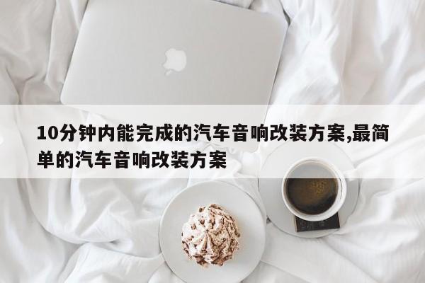 10分钟内能完成的汽车音响改装方案,最简单的汽车音响改装方案