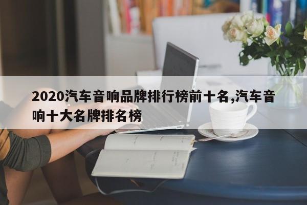 2020汽车音响品牌排行榜前十名,汽车音响十大名牌排名榜