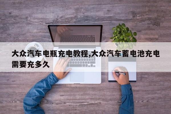 大众汽车电瓶充电教程,大众汽车蓄电池充电需要充多久