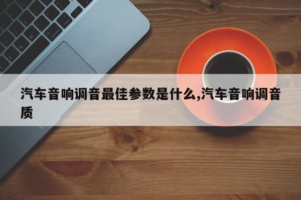 汽车音响调音最佳参数是什么,汽车音响调音质