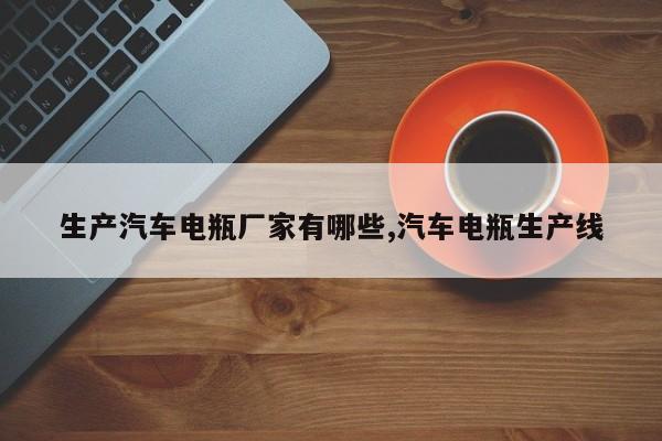 生产汽车电瓶厂家有哪些,汽车电瓶生产线