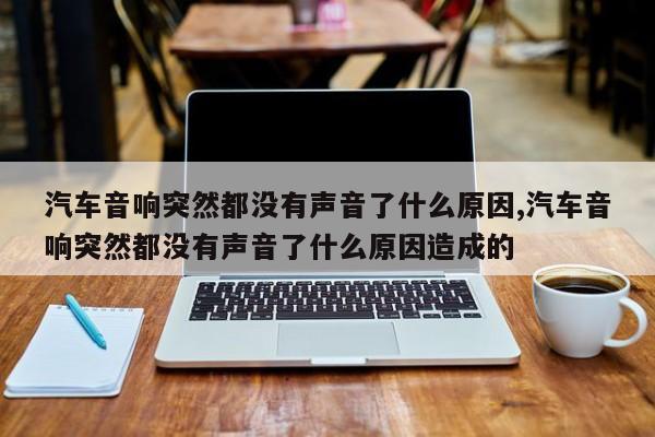 汽车音响突然都没有声音了什么原因,汽车音响突然都没有声音了什么原因造成的