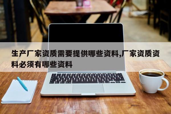 生产厂家资质需要提供哪些资料,厂家资质资料必须有哪些资料