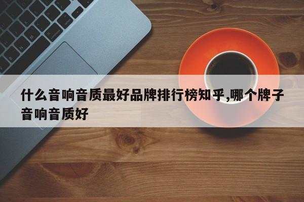 什么音响音质最好品牌排行榜知乎,哪个牌子音响音质好