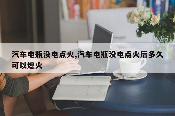 汽车电瓶没电点火,汽车电瓶没电点火后多久可以熄火