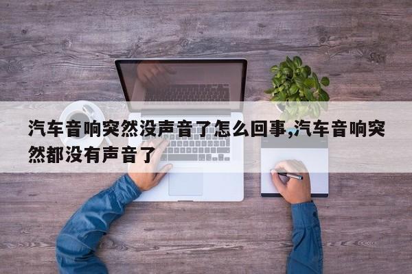 汽车音响突然没声音了怎么回事,汽车音响突然都没有声音了