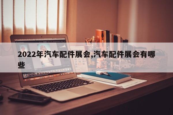 2022年汽车配件展会,汽车配件展会有哪些