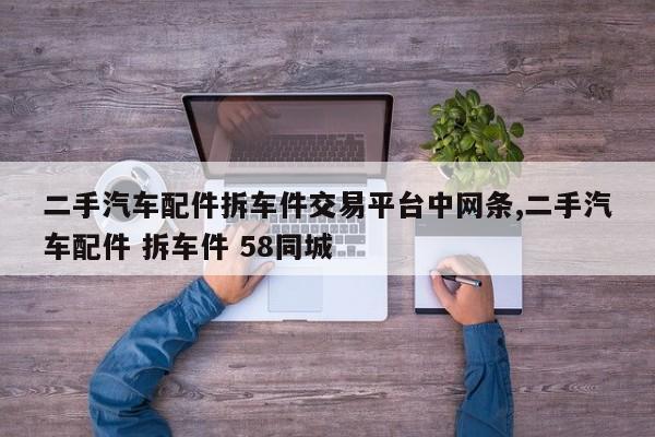 二手汽车配件拆车件交易平台中网条,二手汽车配件 拆车件 58同城