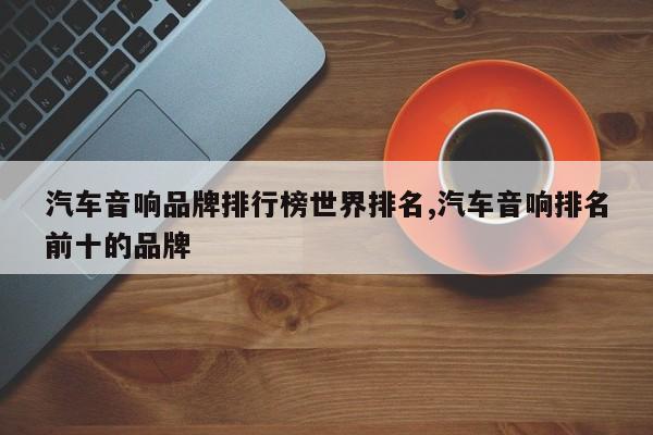 汽车音响品牌排行榜世界排名,汽车音响排名前十的品牌