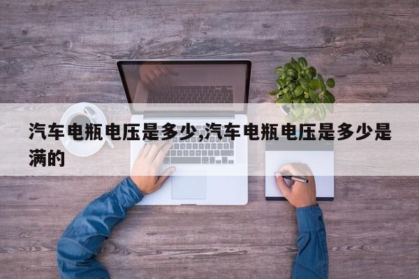 汽车电瓶电压是多少,汽车电瓶电压是多少是满的