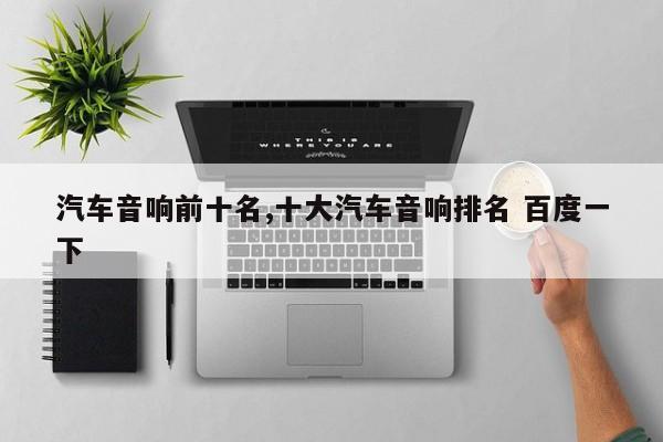汽车音响前十名,十大汽车音响排名 百度一下