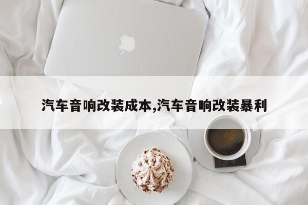 汽车音响改装成本,汽车音响改装暴利