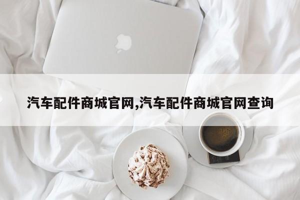汽车配件商城官网,汽车配件商城官网查询