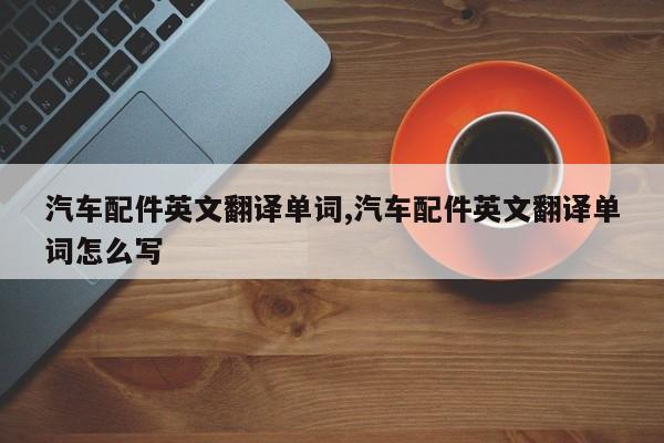 汽车配件英文翻译单词,汽车配件英文翻译单词怎么写