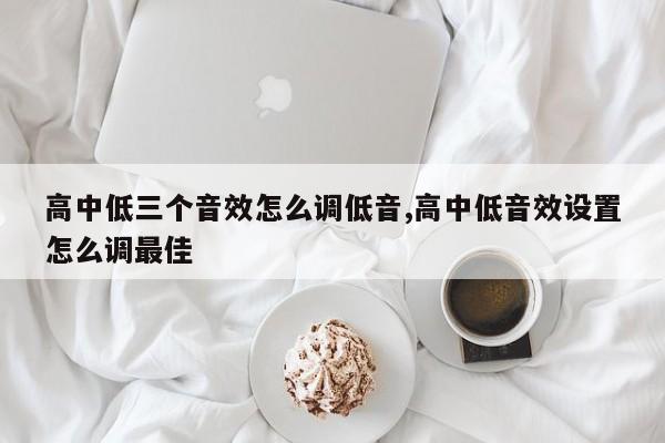 高中低三个音效怎么调低音,高中低音效设置怎么调最佳