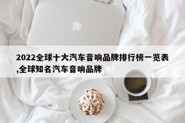 2022全球十大汽车音响品牌排行榜一览表,全球知名汽车音响品牌