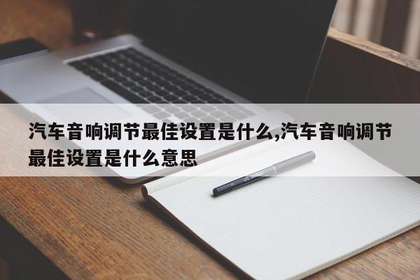 汽车音响调节最佳设置是什么,汽车音响调节最佳设置是什么意思