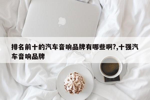排名前十的汽车音响品牌有哪些啊?,十强汽车音响品牌