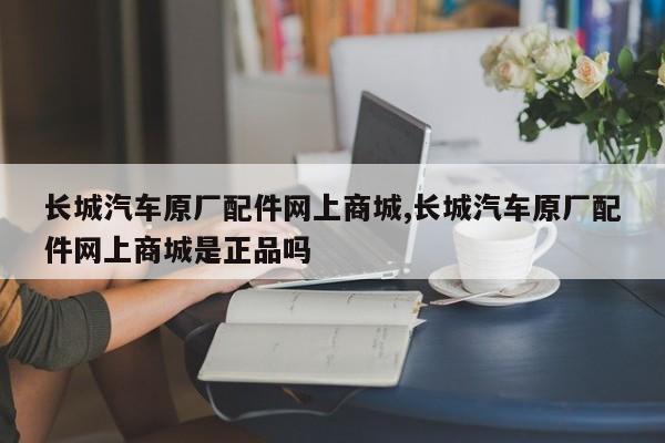长城汽车原厂配件网上商城,长城汽车原厂配件网上商城是正品吗