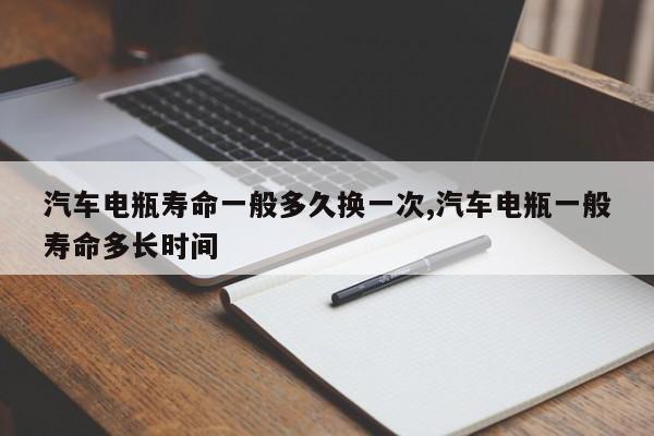 汽车电瓶寿命一般多久换一次,汽车电瓶一般寿命多长时间