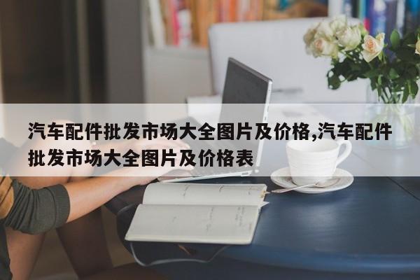汽车配件批发市场大全图片及价格,汽车配件批发市场大全图片及价格表