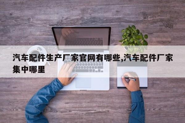 汽车配件生产厂家官网有哪些,汽车配件厂家集中哪里