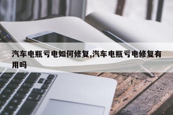 汽车电瓶亏电如何修复,汽车电瓶亏电修复有用吗