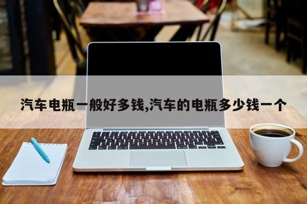 汽车电瓶一般好多钱,汽车的电瓶多少钱一个