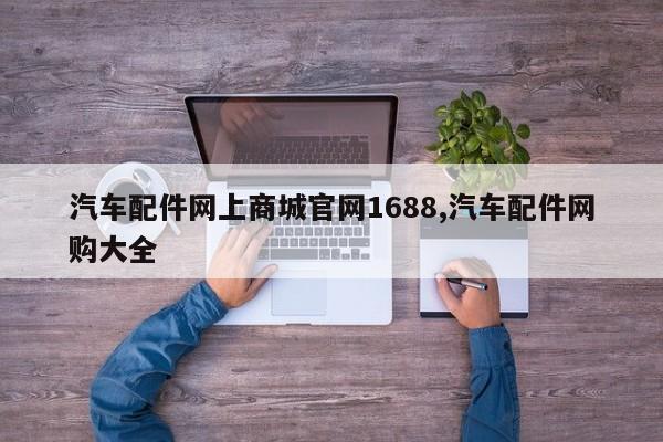 汽车配件网上商城官网1688,汽车配件网购大全