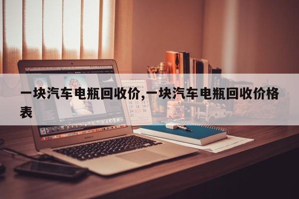 一块汽车电瓶回收价,一块汽车电瓶回收价格表