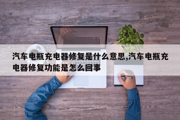 汽车电瓶充电器修复是什么意思,汽车电瓶充电器修复功能是怎么回事