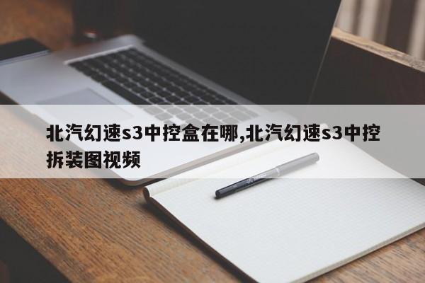 北汽幻速s3中控盒在哪,北汽幻速s3中控拆装图视频