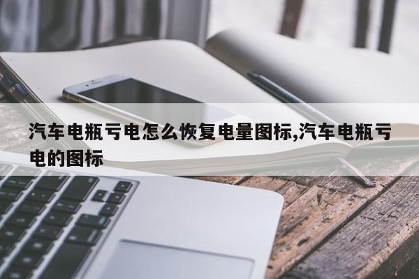 汽车电瓶亏电怎么恢复电量图标,汽车电瓶亏电的图标