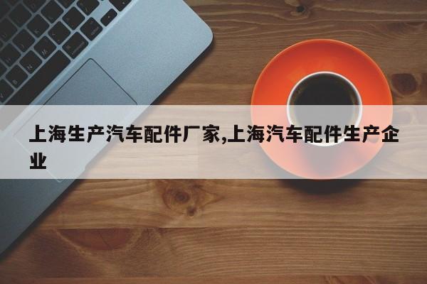 上海生产汽车配件厂家,上海汽车配件生产企业