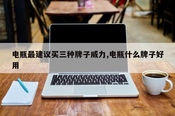 电瓶最建议买三种牌子威力,电瓶什么牌子好用