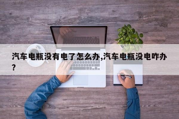 汽车电瓶没有电了怎么办,汽车电瓶没电咋办?