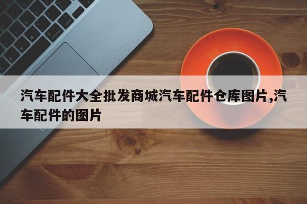 汽车配件大全批发商城汽车配件仓库图片,汽车配件的图片
