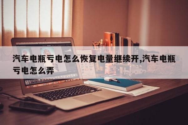 汽车电瓶亏电怎么恢复电量继续开,汽车电瓶亏电怎么弄
