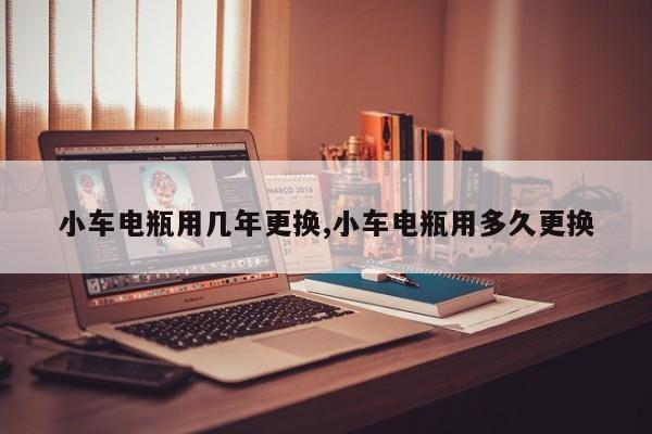 小车电瓶用几年更换,小车电瓶用多久更换