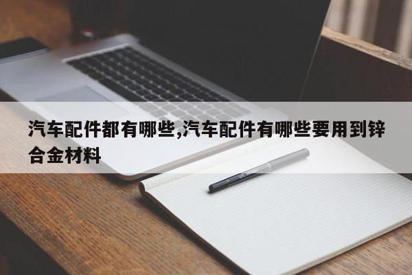 汽车配件都有哪些,汽车配件有哪些要用到锌合金材料
