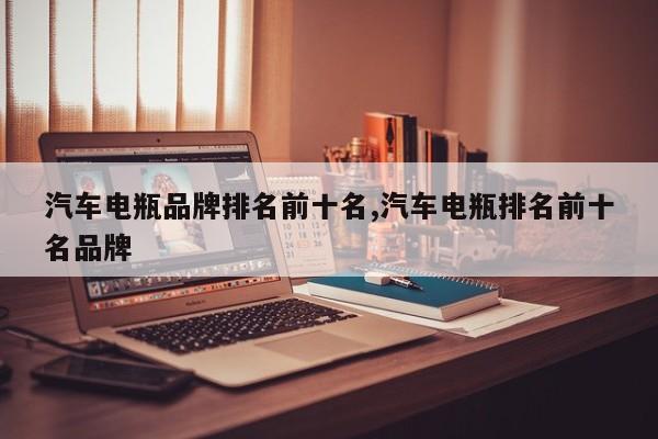 汽车电瓶品牌排名前十名,汽车电瓶排名前十名品牌