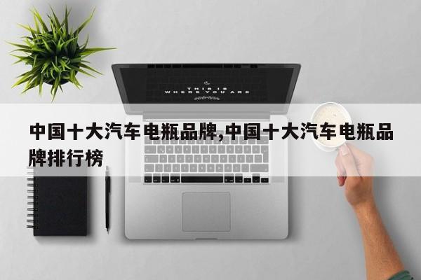 中国十大汽车电瓶品牌,中国十大汽车电瓶品牌排行榜