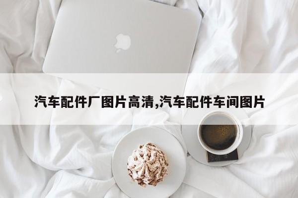 汽车配件厂图片高清,汽车配件车间图片