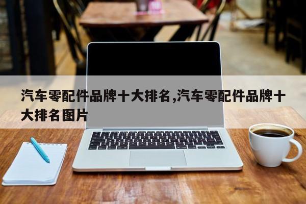 汽车零配件品牌十大排名,汽车零配件品牌十大排名图片