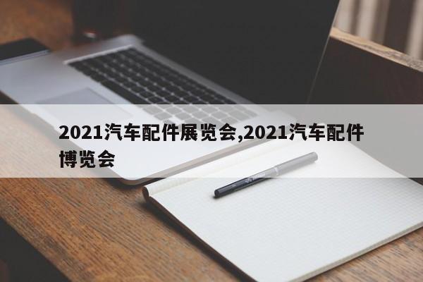 2021汽车配件展览会,2021汽车配件博览会