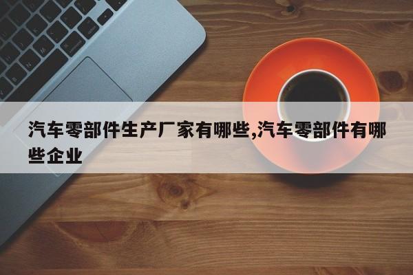 汽车零部件生产厂家有哪些,汽车零部件有哪些企业